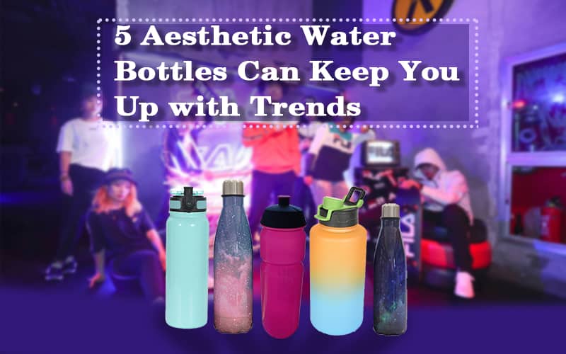 5 Aesthetic Water Bottles Can Keep You Up with Trends